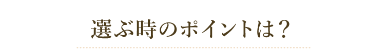 選ぶ時のポイントは？