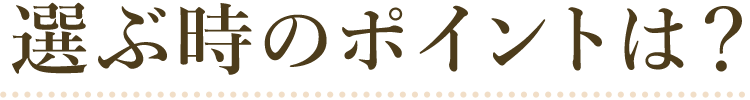 選ぶ時のポイントは？